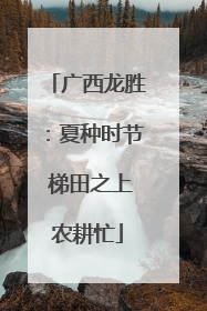 广西龙胜：夏种时节 梯田之上农耕忙