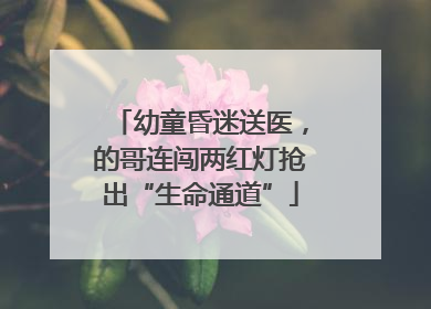 幼童昏迷送医，的哥连闯两红灯抢出“生命通道”