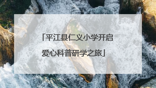 平江县仁义小学开启爱心科普研学之旅