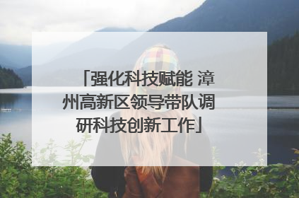 强化科技赋能 漳州高新区领导带队调研科技创新工作