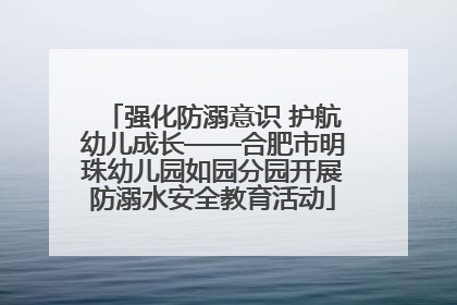 强化防溺意识 护航幼儿成长——合肥市明珠幼儿园如园分园开展防溺水安全教育活动