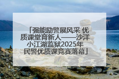 强能励警展风采 优质课堂育新人——沙洋小江湖监狱2025年民警优质课竞赛落幕