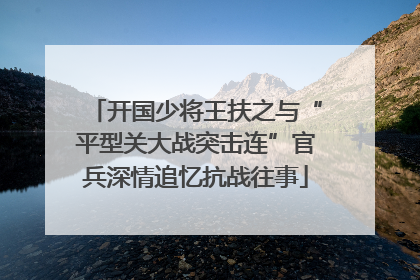 开国少将王扶之与“平型关大战突击连”官兵深情追忆抗战往事