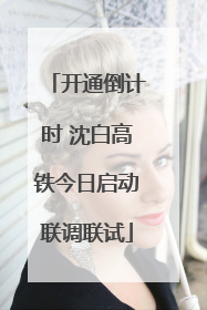 开通倒计时 沈白高铁今日启动联调联试