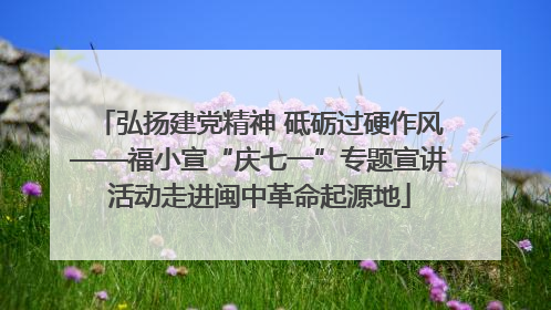 弘扬建党精神 砥砺过硬作风——福小宣“庆七一”专题宣讲活动走进闽中革命起源地