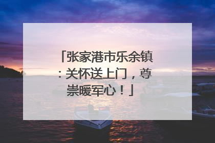 张家港市乐余镇：关怀送上门，尊崇暖军心！