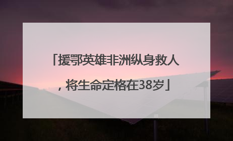 援鄂英雄非洲纵身救人，将生命定格在38岁