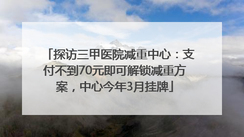 探访三甲医院减重中心：支付不到70元即可解锁减重方案，中心今年3月挂牌