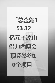 总金额153.32亿元！凉山借力西博会现场签约10个项目