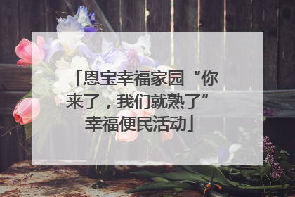 恩宝幸福家园“你来了，我们就熟了” 幸福便民活动