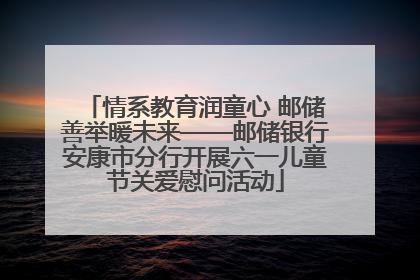 情系教育润童心 邮储善举暖未来——邮储银行安康市分行开展六一儿童节关爱慰问活动
