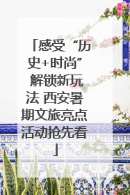 感受“历史+时尚” 解锁新玩法 西安暑期文旅亮点活动抢先看
