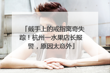 戴手上的戒指离奇失踪！杭州一水果店长报警，原因太意外