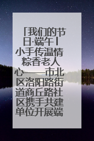 我们的节日·端午│小手传温情 粽香老人心——市北区洛阳路街道商丘路社区携手共建单位开展端午主题活动