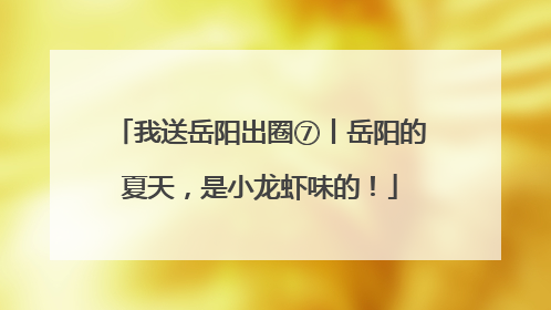 我送岳阳出圈⑦丨岳阳的夏天，是小龙虾味的！