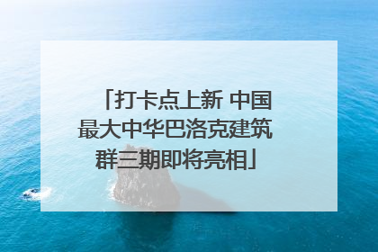 打卡点上新 中国最大中华巴洛克建筑群三期即将亮相