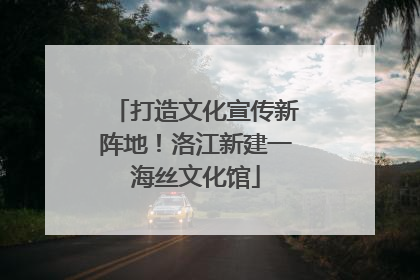 打造文化宣传新阵地！洛江新建一海丝文化馆