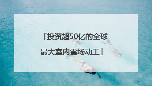 投资超50亿的全球最大室内雪场动工