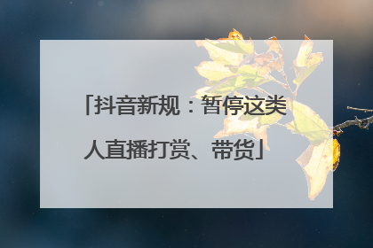 抖音新规：暂停这类人直播打赏、带货