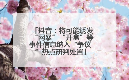 抖音：将可能诱发“网暴”“开盒”等事件信息纳入“争议”热点研判处置