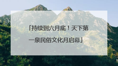 持续到六月底！天下第一泉民俗文化月启幕