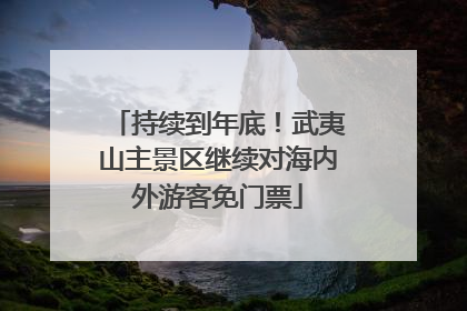 持续到年底！武夷山主景区继续对海内外游客免门票