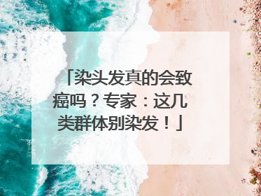 染头发真的会致癌吗？专家：这几类群体别染发！