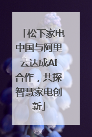 松下家电中国与阿里云达成AI合作，共探智慧家电创新