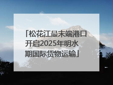 松花江最末端港口开启2025年明水期国际货物运输