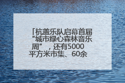 杭盖乐队启幕首届“城市绿心森林音乐周”，还有5000平方米市集、60余场免费活动等你来