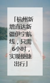 杭州新增直达新疆伊宁航线，只需6小时，实现便捷出行