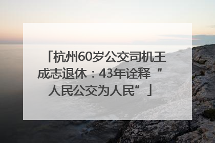 杭州60岁公交司机王成志退休：43年诠释“人民公交为人民”