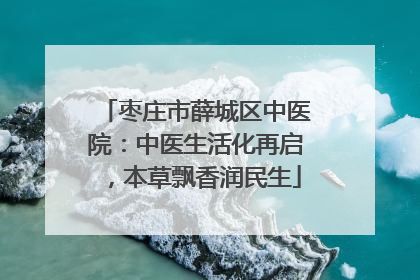 枣庄市薛城区中医院：中医生活化再启，本草飘香润民生