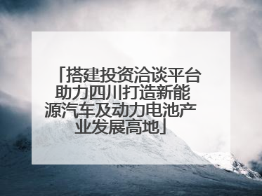 搭建投资洽谈平台 助力四川打造新能源汽车及动力电池产业发展高地