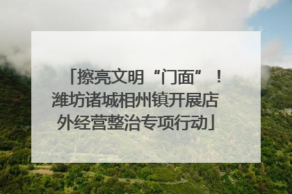 擦亮文明“门面”！潍坊诸城相州镇开展店外经营整治专项行动