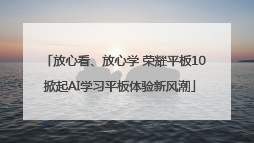 放心看、放心学 荣耀平板10掀起AI学习平板体验新风潮