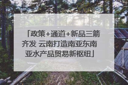 政策+通道+新品三箭齐发 云南打造南亚东南亚水产品贸易新枢纽
