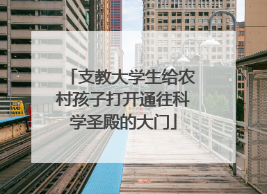 支教大学生给农村孩子打开通往科学圣殿的大门