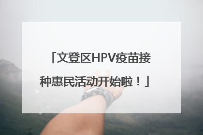 文登区HPV疫苗接种惠民活动开始啦！