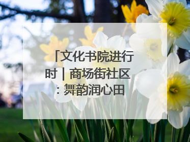 文化书院进行时｜商场街社区：舞韵润心田 共绘艺术情