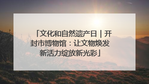 文化和自然遗产日｜开封市博物馆：让文物焕发新活力绽放新光彩