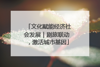 文化赋能经济社会发展｜剧旅联动，激活城市基因