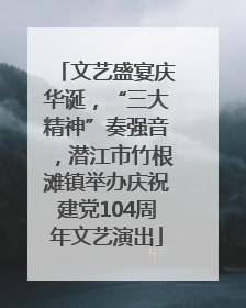 文艺盛宴庆华诞，“三大精神”奏强音，潜江市竹根滩镇举办庆祝建党104周年文艺演出
