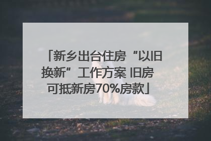 新乡出台住房“以旧换新”工作方案 旧房可抵新房70%房款