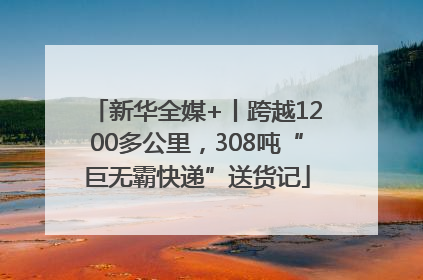 新华全媒+丨跨越1200多公里，308吨“巨无霸快递”送货记