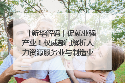 新华解码｜促就业强产业！权威部门解析人力资源服务业与制造业融合发展试点