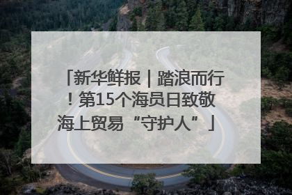 新华鲜报｜踏浪而行！第15个海员日致敬海上贸易“守护人”