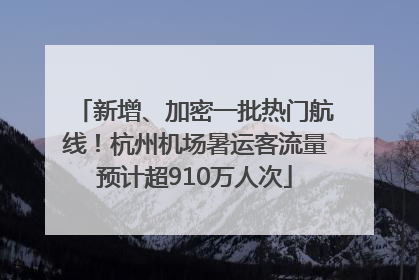 新增、加密一批热门航线！杭州机场暑运客流量预计超910万人次