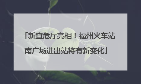 新查危厅亮相！福州火车站南广场进出站将有新变化