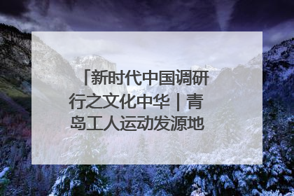 新时代中国调研行之文化中华｜青岛工人运动发源地红色文化浸人心